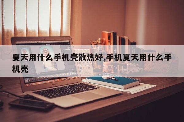 夏天用什么手机壳散热好,手机夏天用什么手机壳