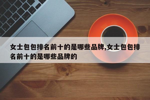 女士包包排名前十的是哪些品牌,女士包包排名前十的是哪些品牌的
