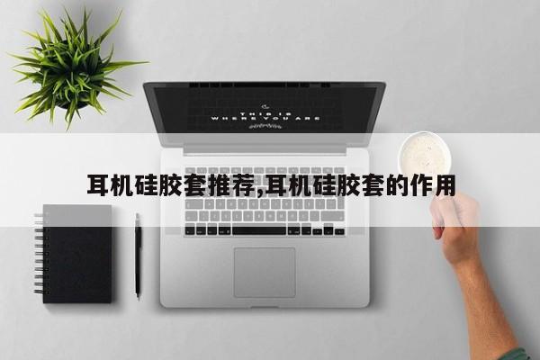 耳机硅胶套推荐,耳机硅胶套的作用