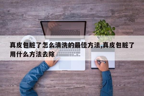 真皮包脏了怎么清洗的最佳方法,真皮包脏了用什么方法去除