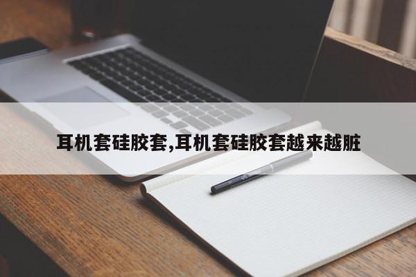 耳机套硅胶套,耳机套硅胶套越来越脏