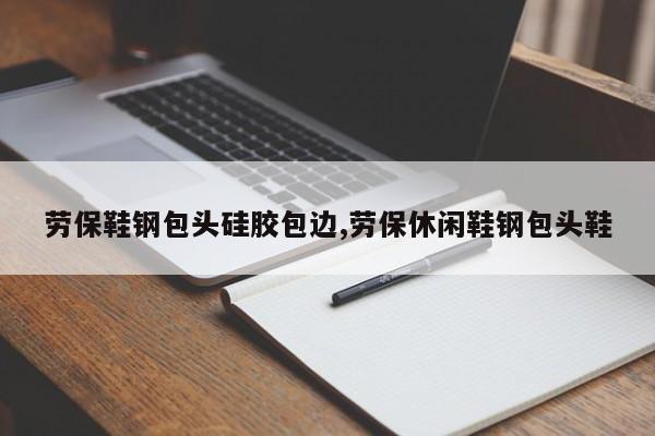 劳保鞋钢包头硅胶包边,劳保休闲鞋钢包头鞋