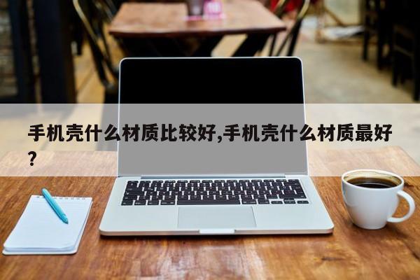 手机壳什么材质比较好,手机壳什么材质最好?