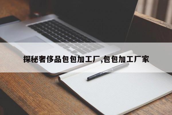 探秘奢侈品包包加工厂,包包加工厂家