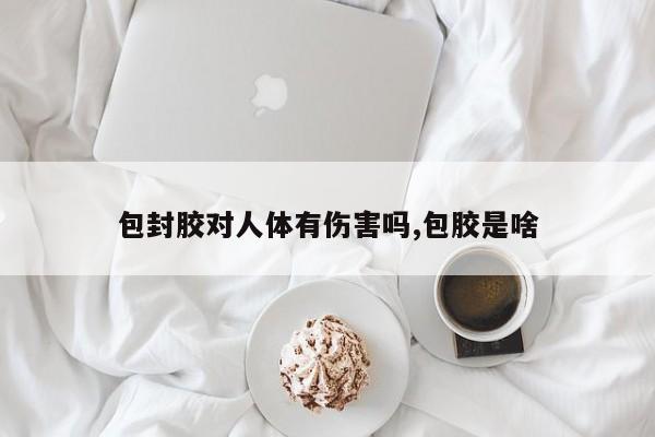 包封胶对人体有伤害吗,包胶是啥