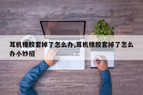 耳机橡胶套掉了怎么办,耳机橡胶套掉了怎么办小妙招