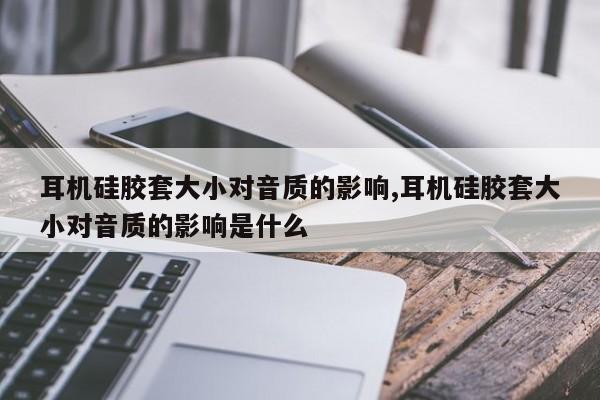 耳机硅胶套大小对音质的影响,耳机硅胶套大小对音质的影响是什么