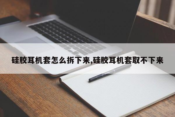 硅胶耳机套怎么拆下来,硅胶耳机套取不下来