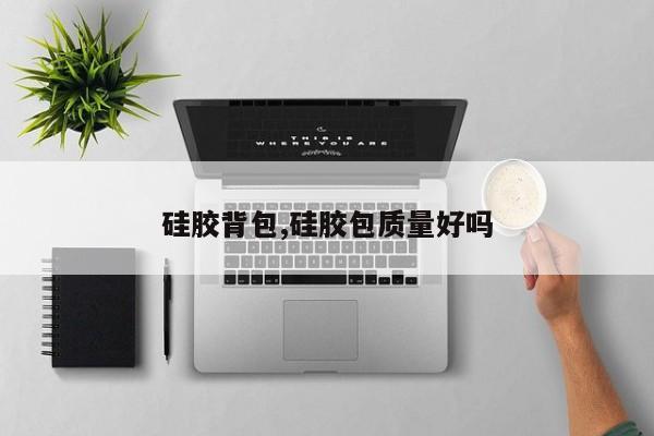 硅胶背包,硅胶包质量好吗