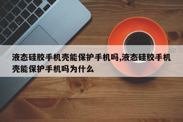 液态硅胶手机壳能保护手机吗,液态硅胶手机壳能保护手机吗为什么