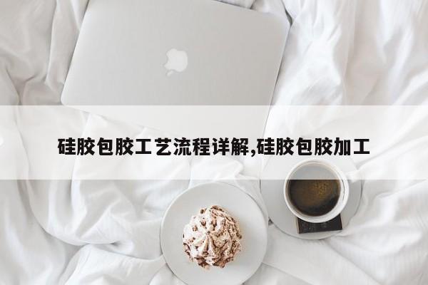 硅胶包胶工艺流程详解,硅胶包胶加工