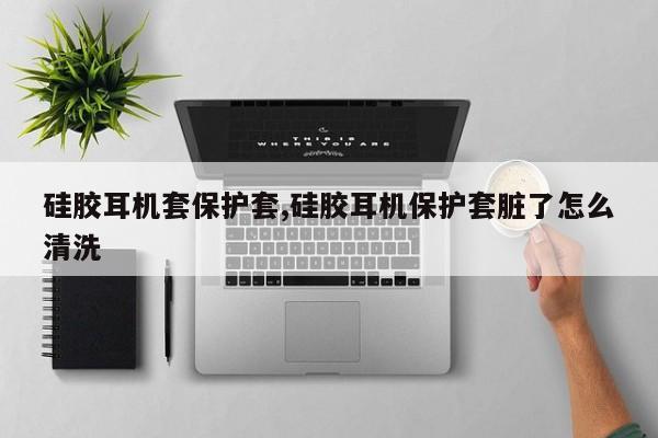 硅胶耳机套保护套,硅胶耳机保护套脏了怎么清洗