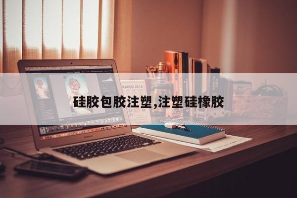 硅胶包胶注塑,注塑硅橡胶