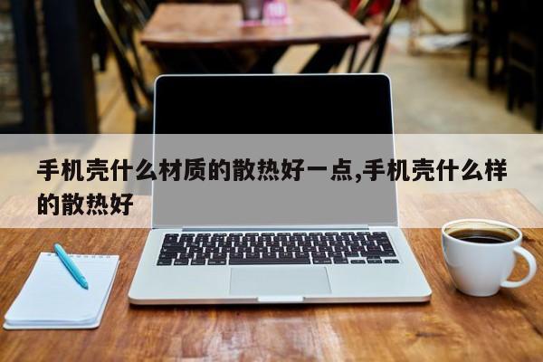 手机壳什么材质的散热好一点,手机壳什么样的散热好