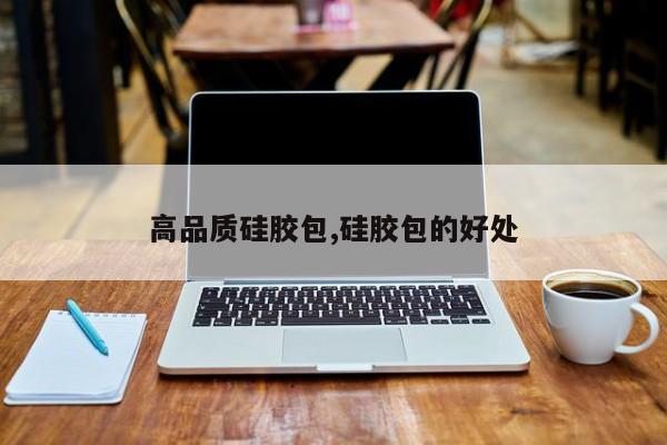 高品质硅胶包,硅胶包的好处