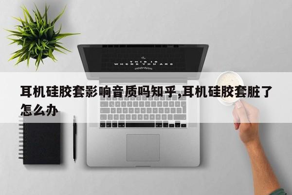 耳机硅胶套影响音质吗知乎,耳机硅胶套脏了怎么办