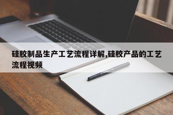 硅胶制品生产工艺流程详解,硅胶产品的工艺流程视频