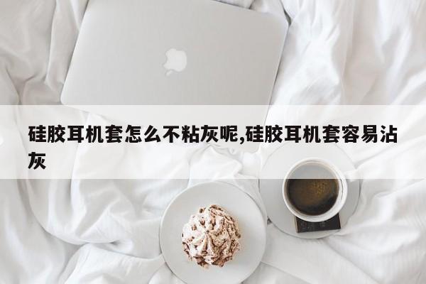 硅胶耳机套怎么不粘灰呢,硅胶耳机套容易沾灰