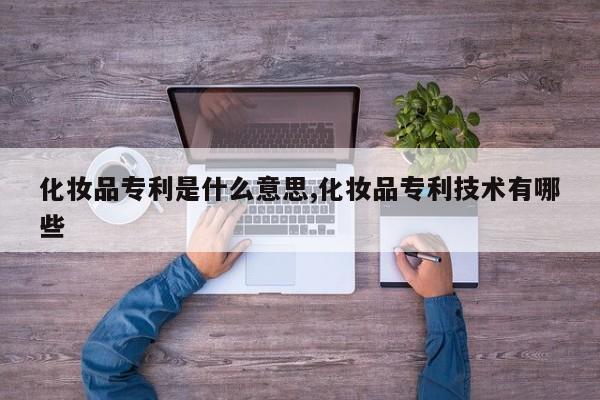 化妆品专利是什么意思,化妆品专利技术有哪些