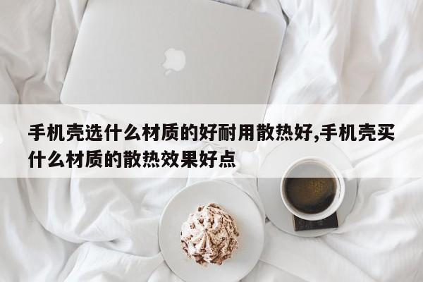 手机壳选什么材质的好耐用散热好,手机壳买什么材质的散热效果好点
