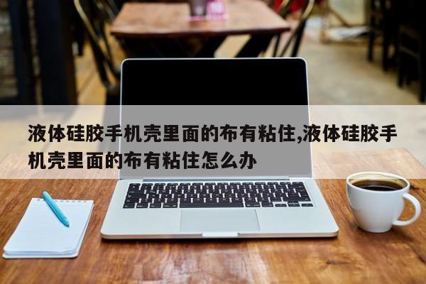 液体硅胶手机壳里面的布有粘住,液体硅胶手机壳里面的布有粘住怎么办