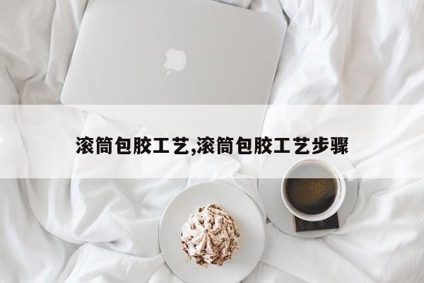 滚筒包胶工艺,滚筒包胶工艺步骤