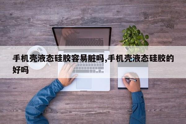 手机壳液态硅胶容易脏吗,手机壳液态硅胶的好吗