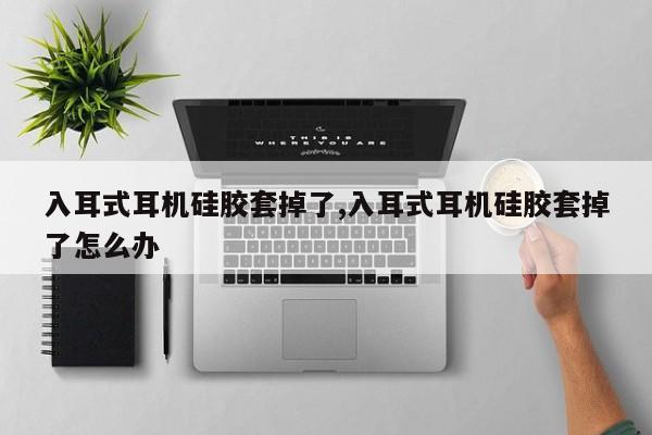 入耳式耳机硅胶套掉了,入耳式耳机硅胶套掉了怎么办