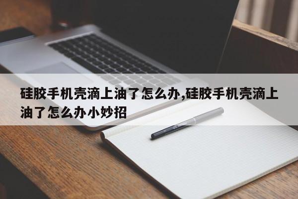 硅胶手机壳滴上油了怎么办,硅胶手机壳滴上油了怎么办小妙招