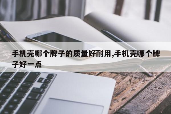 手机壳哪个牌子的质量好耐用,手机壳哪个牌子好一点