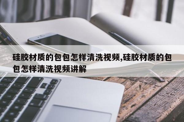 硅胶材质的包包怎样清洗视频,硅胶材质的包包怎样清洗视频讲解