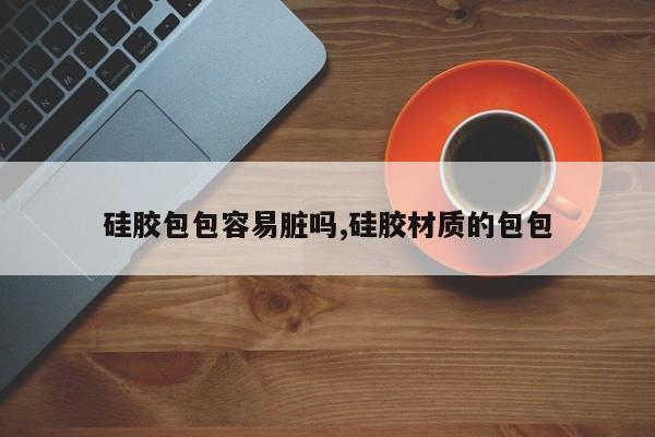 硅胶包包容易脏吗,硅胶材质的包包