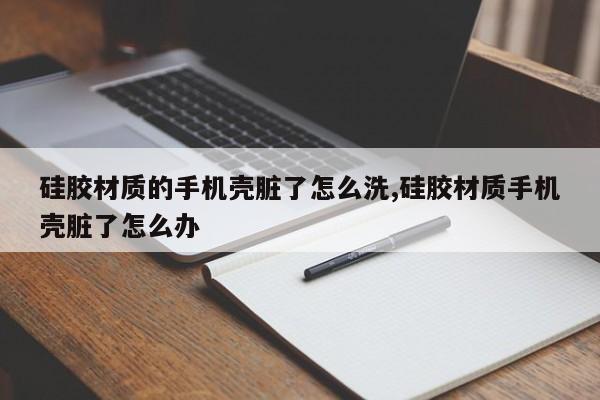 硅胶材质的手机壳脏了怎么洗,硅胶材质手机壳脏了怎么办