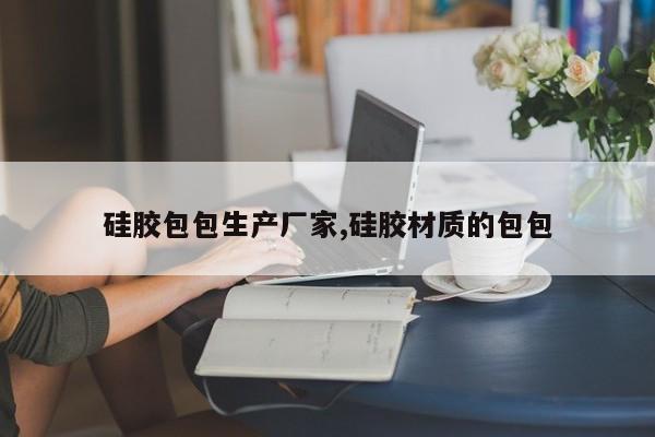 硅胶包包生产厂家,硅胶材质的包包