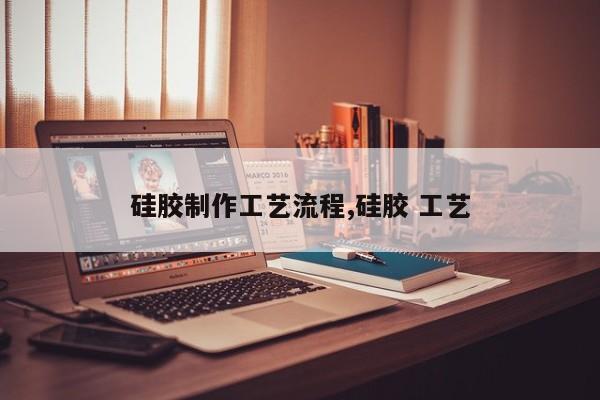 硅胶制作工艺流程,硅胶 工艺