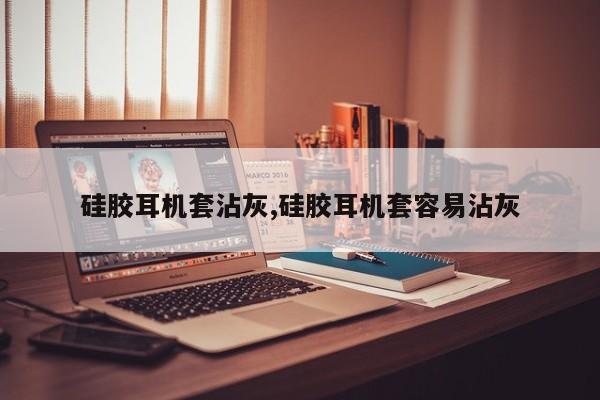 硅胶耳机套沾灰,硅胶耳机套容易沾灰