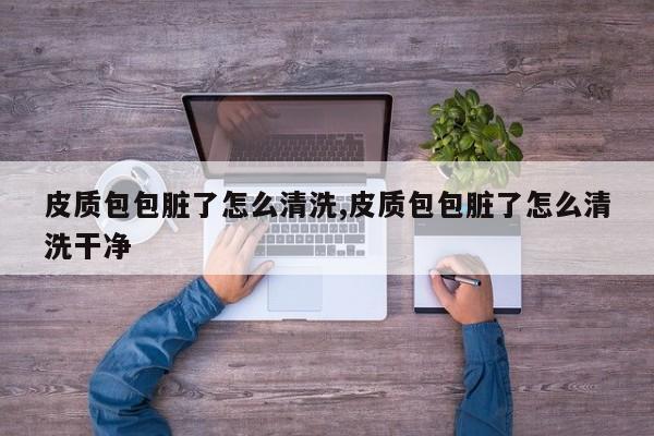 皮质包包脏了怎么清洗,皮质包包脏了怎么清洗干净