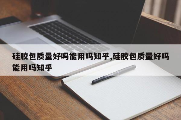 硅胶包质量好吗能用吗知乎,硅胶包质量好吗能用吗知乎