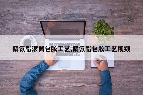 聚氨酯滚筒包胶工艺,聚氨酯包胶工艺视频