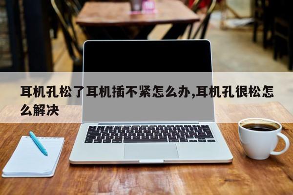 耳机孔松了耳机插不紧怎么办,耳机孔很松怎么解决