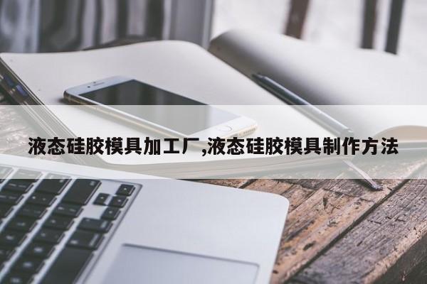 液态硅胶模具加工厂,液态硅胶模具制作方法