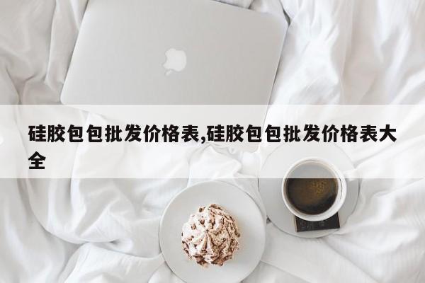 硅胶包包批发价格表,硅胶包包批发价格表大全