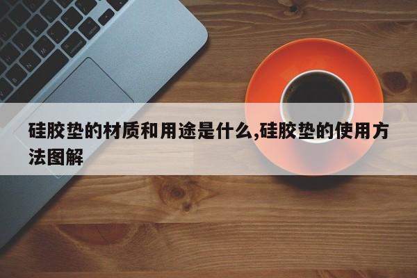 硅胶垫的材质和用途是什么,硅胶垫的使用方法图解