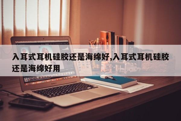 入耳式耳机硅胶还是海绵好,入耳式耳机硅胶还是海绵好用
