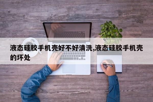 液态硅胶手机壳好不好清洗,液态硅胶手机壳的坏处