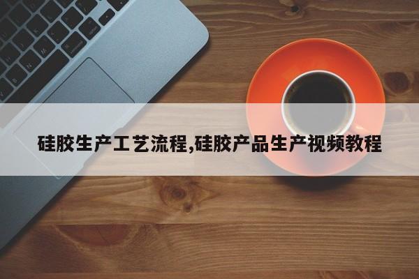 硅胶生产工艺流程,硅胶产品生产视频教程