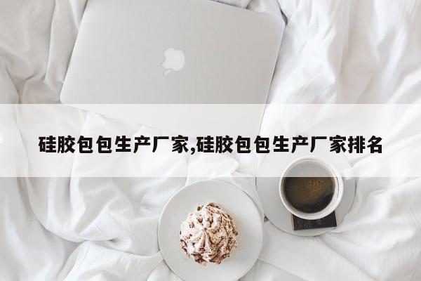 硅胶包包生产厂家,硅胶包包生产厂家排名