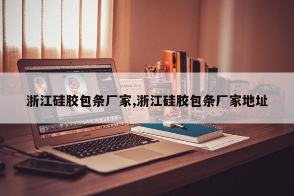 浙江硅胶包条厂家,浙江硅胶包条厂家地址