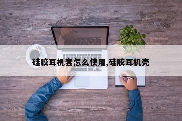 硅胶耳机套怎么使用,硅胶耳机壳