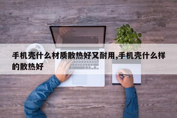 手机壳什么材质散热好又耐用,手机壳什么样的散热好